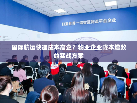 国际航运快递成本高企?物业企业降本增效的实战方案 国际航运快递成本高企?物业企业降本增效的实战方案