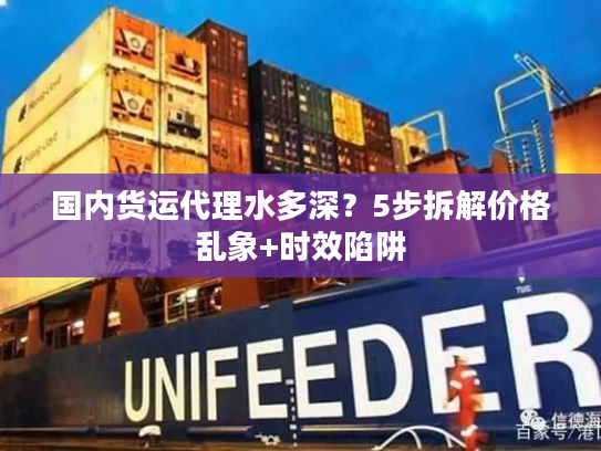 国内货运代理水多深？5步拆解价格乱象+时效陷阱