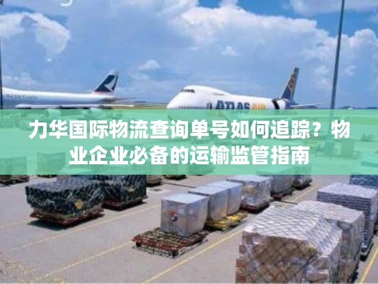 力华国际物流查询单号如何追踪？物业企业必备的运输监管指南