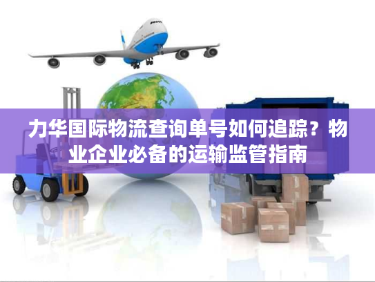 力华国际物流查询单号如何追踪？物业企业必备的运输监管指南