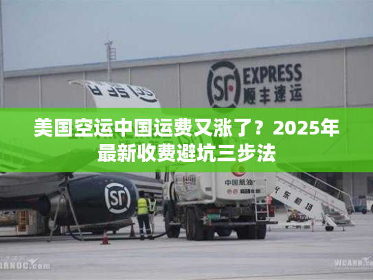 美国空运中国运费又涨了？2025年最新收费避坑三步法