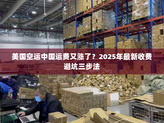 美国空运中国运费又涨了?2025年最新收费避坑三步法 美国空运中国运费又涨了?2025年最新收费避坑三步法
