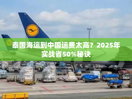 泰国海运到中国运费太高？2025年实战省50%秘诀