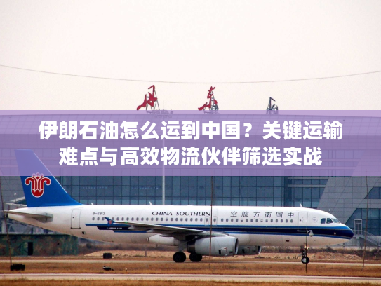 伊朗石油怎么运到中国?关键运输难点与高效物流伙伴筛选实战 伊朗石油怎么运到中国?关键运输难点与高效物流伙伴筛选实战