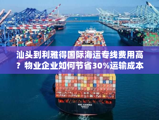 汕头到利雅得国际海运专线费用高?物业企业如何节省30%运输成本 汕头到利雅得国际海运专线费用高?物业企业如何节省30%运输成本