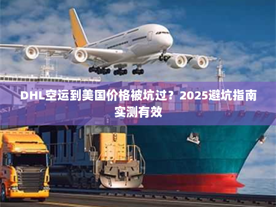 DHL空运到美国价格被坑过?2025避坑指南实测有效 DHL空运到美国价格被坑过?2025避坑指南实测有效