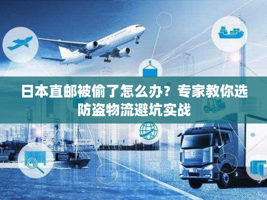 日本直邮被偷了怎么办？专家教你选防盗物流避坑实战