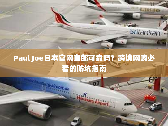 Paul Joe日本官网直邮可靠吗?跨境网购必看的防坑指南 Paul Joe日本官网直邮可靠吗?跨境网购必看的防坑指南