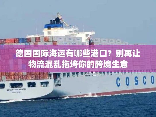 德国国际海运有哪些港口？别再让物流混乱拖垮你的跨境生意