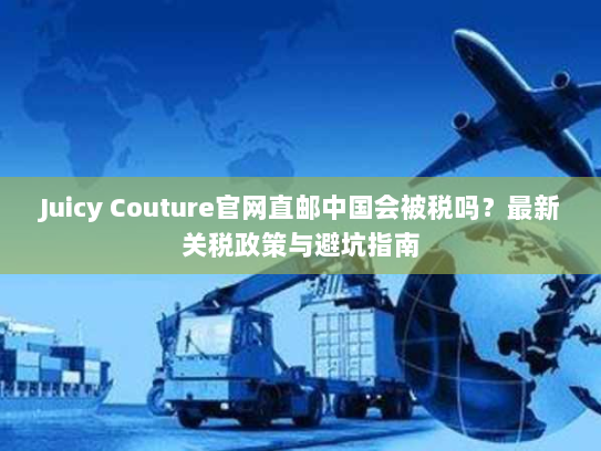 Juicy Couture官网直邮中国会被税吗?最新关税政策与避坑指南 Juicy Couture官网直邮中国会被税吗?最新关税政策与避坑指南