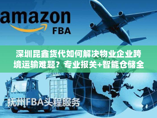 深圳昆鑫货代如何解决物业企业跨境运输难题?专业报关+智能仓储全解析 深圳昆鑫货代如何解决物业企业跨境运输难题?专业报关+智能仓储全解析