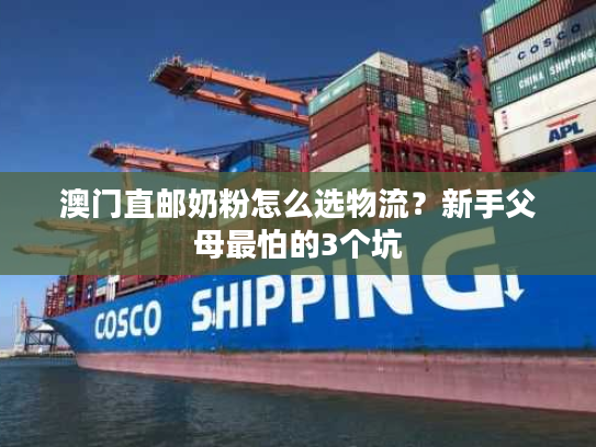 澳门直邮奶粉怎么选物流？新手父母最怕的3个坑