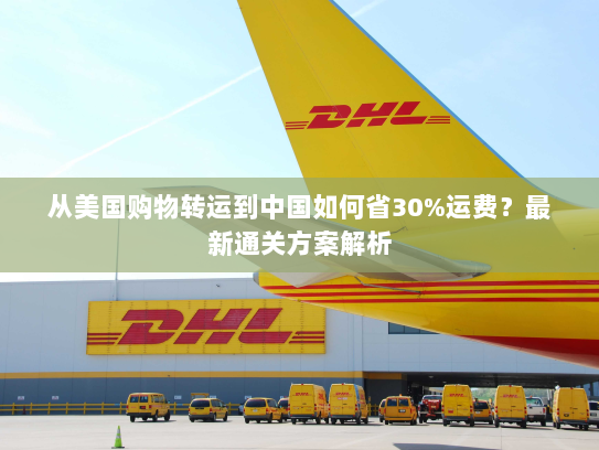 从美国购物转运到中国如何省30%运费？最新通关方案解析