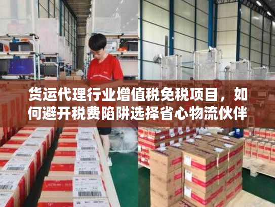 货运代理行业增值税免税项目，如何避开税费陷阱选择省心物流伙伴？