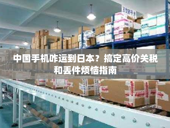 中国手机咋运到日本？搞定高价关税和丢件烦恼指南