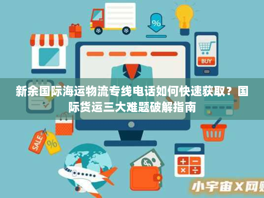 新余国际海运物流专线电话如何快速获取?国际货运三大难题破解指南 新余国际海运物流专线电话如何快速获取?国际货运三大难题破解指南