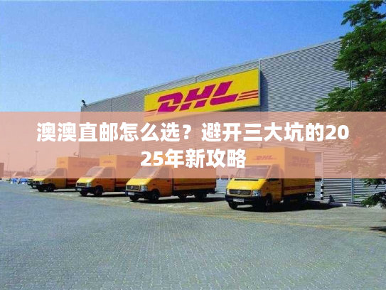 澳澳直邮怎么选?避开三大坑的2025年新攻略 澳澳直邮怎么选?避开三大坑的2025年新攻略