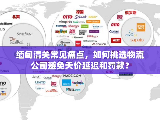 缅甸清关常见痛点,如何挑选物流公司避免天价延迟和罚款? 缅甸清关常见痛点,如何挑选物流公司避免天价延迟和罚款?