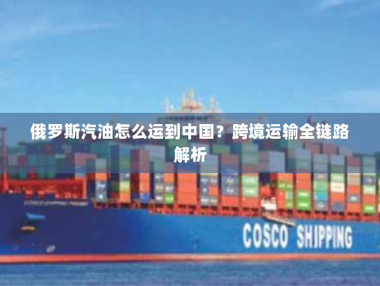 俄罗斯汽油怎么运到中国？跨境运输全链路解析