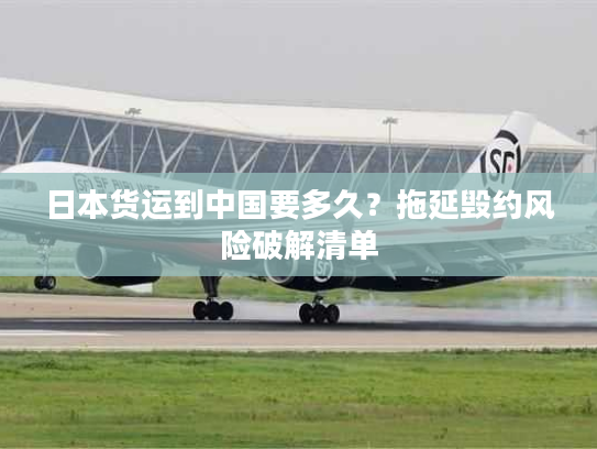 日本货运到中国要多久？拖延毁约风险破解清单