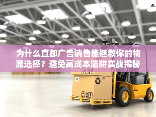 为什么直邮广告销售能拯救你的物流选择？避免高成本陷阱实战揭秘