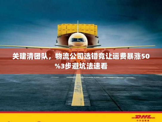关建清团队，物流公司选错竟让运费暴涨50%3步避坑法速看