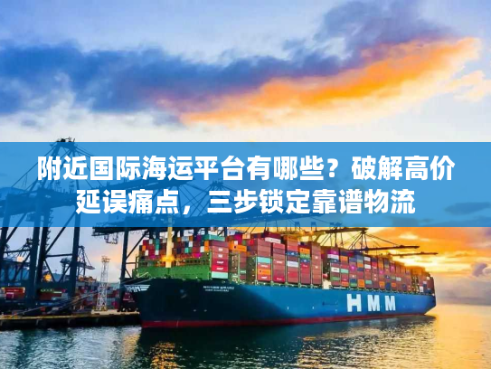 附近国际海运平台有哪些?破解高价延误痛点,三步锁定靠谱物流 附近国际海运平台有哪些?破解高价延误痛点,三步锁定靠谱物流