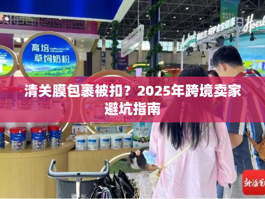 清关膜包裹被扣？2025年跨境卖家避坑指南