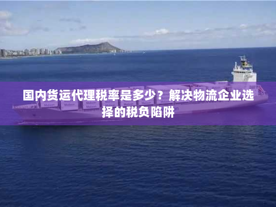国内货运代理税率是多少?解决物流企业选择的税负陷阱 国内货运代理税率是多少?解决物流企业选择的税负陷阱