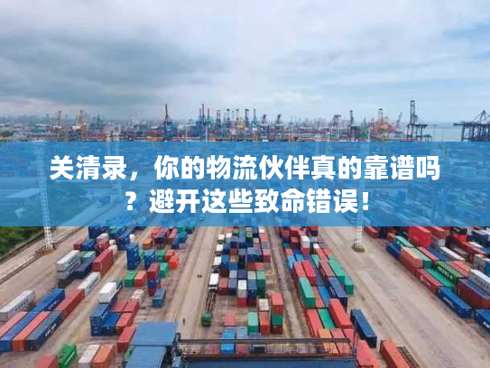 关清录，你的物流伙伴真的靠谱吗？避开这些致命错误！