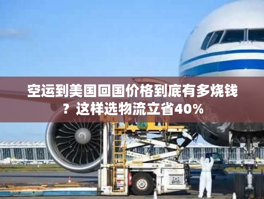 空运到美国回国价格到底有多烧钱？这样选物流立省40%