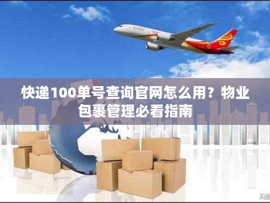 快递100单号查询官网怎么用?物业包裹管理必看指南 快递100单号查询官网怎么用?物业包裹管理必看指南