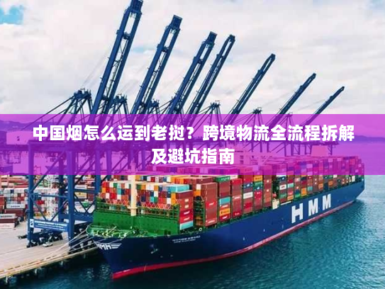 中国烟怎么运到老挝?跨境物流全流程拆解及避坑指南 中国烟怎么运到老挝?跨境物流全流程拆解及避坑指南