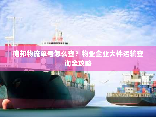德邦物流单号怎么查?物业企业大件运输查询全攻略 德邦物流单号怎么查?物业企业大件运输查询全攻略