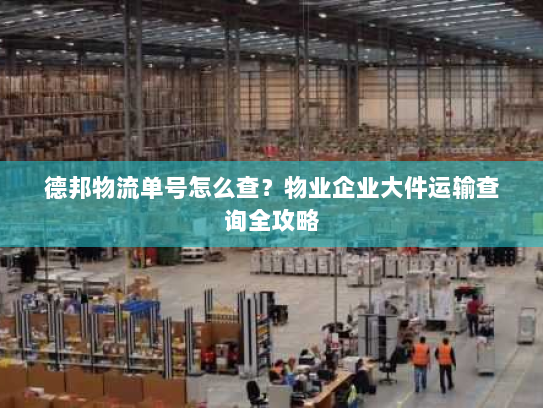 德邦物流单号怎么查?物业企业大件运输查询全攻略 德邦物流单号怎么查?物业企业大件运输查询全攻略