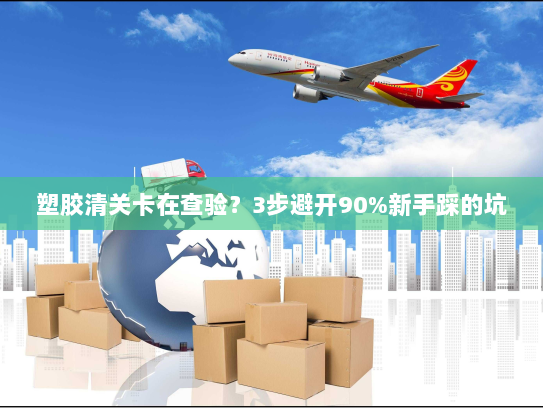 塑胶清关卡在查验?3步避开90%新手踩的坑 塑胶清关卡在查验?3步避开90%新手踩的坑