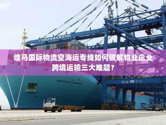 煌马国际物流空海运专线如何破解物业企业跨境运输三大难题? 煌马国际物流空海运专线如何破解物业企业跨境运输三大难题?