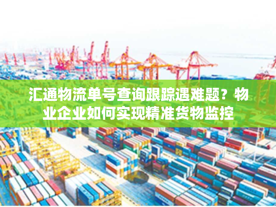 汇通物流单号查询跟踪遇难题?物业企业如何实现精准货物监控 汇通物流单号查询跟踪遇难题?物业企业如何实现精准货物监控