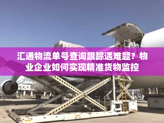 汇通物流单号查询跟踪遇难题?物业企业如何实现精准货物监控 汇通物流单号查询跟踪遇难题?物业企业如何实现精准货物监控