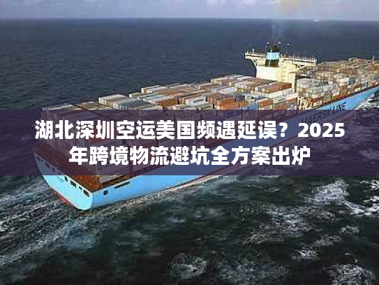 湖北深圳空运美国频遇延误？2025年跨境物流避坑全方案出炉
