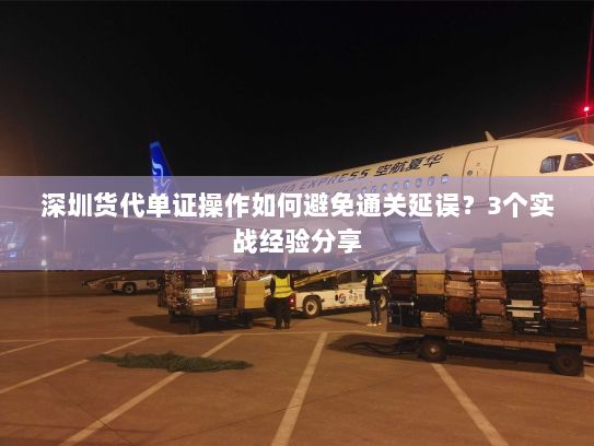 深圳货代单证操作如何避免通关延误？3个实战经验分享