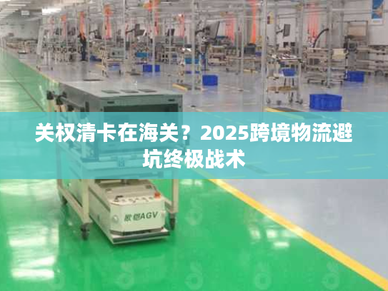 关权清卡在海关？2025跨境物流避坑终极战术