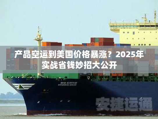 产品空运到美国价格暴涨？2025年实战省钱妙招大公开