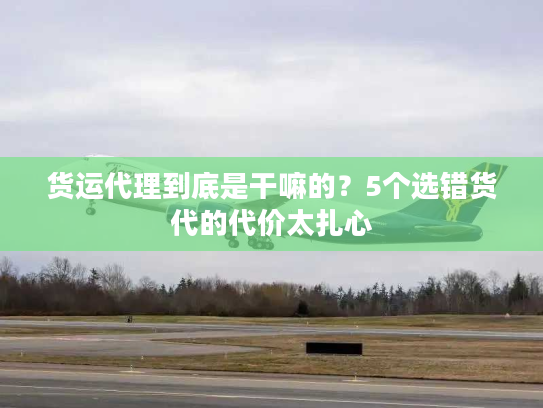 货运代理到底是干嘛的？5个选错货代的代价太扎心