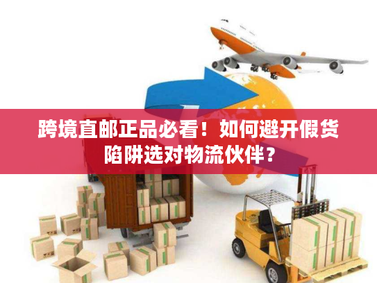 跨境直邮正品必看！如何避开假货陷阱选对物流伙伴？