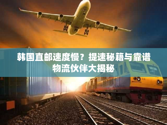 韩国直邮速度慢？提速秘籍与靠谱物流伙伴大揭秘