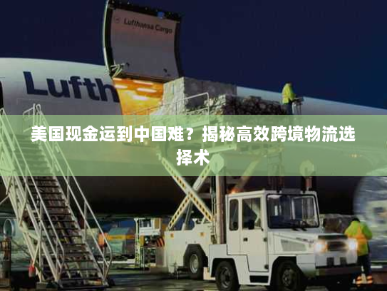 美国现金运到中国难？揭秘高效跨境物流选择术