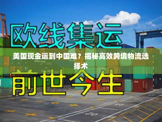 美国现金运到中国难？揭秘高效跨境物流选择术