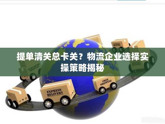 提单清关总卡关？物流企业选择实操策略揭秘