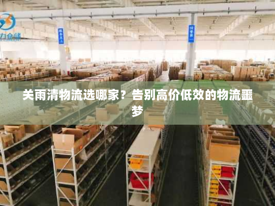 关雨清物流选哪家?告别高价低效的物流噩梦 关雨清物流选哪家?告别高价低效的物流噩梦